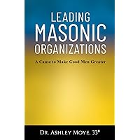 Leading Masonic Organizations: A Cause to Make Good Men Greater Leading Masonic Organizations: A Cause to Make Good Men Greater Paperback Kindle