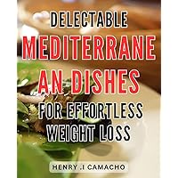 Delectable Mediterranean Dishes for Effortless Weight Loss: Discover Flavorful Mediterranean Recipes for Easy and Healthy Weight Management