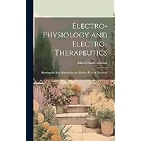 Electro-Physiology and Electro-Therapeutics: Showing the Best Methods for the Medical Uses of Electricity Electro-Physiology and Electro-Therapeutics: Showing the Best Methods for the Medical Uses of Electricity Hardcover Paperback