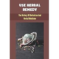 Use Herbal Remedy: The History Of Herbalism And Herbal Medicine
