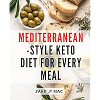 Mediterranean-Style Keto Diet For Every Meal: Revolutionize Your Health with Delectable Mediterranean-Style Keto Meals