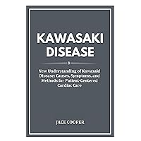 KAWASAKI DISEASE: New Understanding of Kawasaki Disease: Causes, Symptoms, and Methods for Patient-Centered Cardiac Care KAWASAKI DISEASE: New Understanding of Kawasaki Disease: Causes, Symptoms, and Methods for Patient-Centered Cardiac Care Kindle Paperback