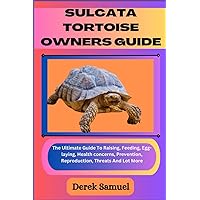 SULCATA TORTOISE OWNERS GUIDE: The Ultimate Guide To Raising, Feeding, Egg-laying, Health concerns, Prevention, Reproduction, Threats And Lot More (
