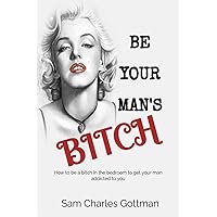 BE YOUR MAN’S BITCH: How to be a bitch in the bedroom to get your man addicted to you BE YOUR MAN’S BITCH: How to be a bitch in the bedroom to get your man addicted to you Kindle Paperback
