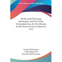 The Journals Of George Washington And His Guide, Christopher Gist, On The Mission To The French At Fort Le Boeuf In 1753 The Journals Of George Washington And His Guide, Christopher Gist, On The Mission To The French At Fort Le Boeuf In 1753 Paperback Hardcover