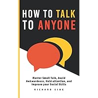 How To Talk To Anyone: Master Small Talk, Avoid Awkwardness, Hold Attention, and Improve your Social Skills