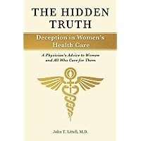 The Hidden Truth: Deception in Women’s Health Care: A Physician’s Advice to Women—and All Who Care for Them The Hidden Truth: Deception in Women’s Health Care: A Physician’s Advice to Women—and All Who Care for Them Paperback Kindle Hardcover