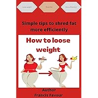How to loose weight: Simple tips to shred fats more efficiently How to loose weight: Simple tips to shred fats more efficiently Kindle Paperback
