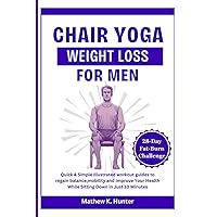 CHAIR YOGA WEIGHT LOSS FOR MEN: Quick & Simple Illustrated workout guides to regain balance,mobility and Improve Your Health While Sitting Down in Just 10 Minutes CHAIR YOGA WEIGHT LOSS FOR MEN: Quick & Simple Illustrated workout guides to regain balance,mobility and Improve Your Health While Sitting Down in Just 10 Minutes Paperback Kindle