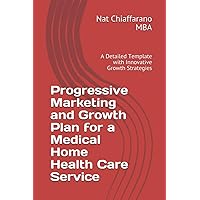 Progressive Marketing and Growth Plan for a Medical Home Health Care Service: A Detailed Template with Innovative Growth Strategies Progressive Marketing and Growth Plan for a Medical Home Health Care Service: A Detailed Template with Innovative Growth Strategies Paperback