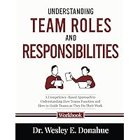 Understanding Team Roles and Responsibilities: A Competency-Based Approach to Understanding How Teams Function and How to Guide Teams as They Do Their ... Workbooks for Structured Learning)