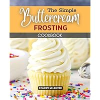 The Simple Buttercream Frosting Cookbook: Quick And Professional Buttercream Recipes, A Beginner's Guide To Making Homemade Frosting & Icing