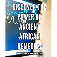 Discover the Power of Ancient African Remedies: Unearth the Potency of Centuries-Old African Herbal Solutions for Optimal Well-being