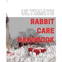 Ultimate Rabbit Care Handbook: Complete Guide to Raising Happy and Healthy Rabbits: Tips and Techniques for Every Bunny Enthusiast.