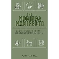 The Moringa Manifesto: An Intensive Look into the History and Future Uses of Moringa Oleifera The Moringa Manifesto: An Intensive Look into the History and Future Uses of Moringa Oleifera Kindle Paperback