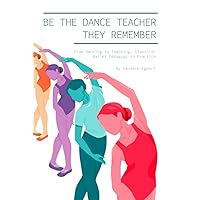 Be the Dance Teacher They Remember: From Dancing to Teaching, Classical Ballet Pedagogy in Practice Be the Dance Teacher They Remember: From Dancing to Teaching, Classical Ballet Pedagogy in Practice Paperback Kindle