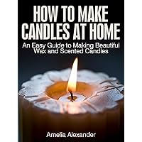 How to Make Candles at Home (An Easy Guide to Making Beautiful Wax and Scented Candles)