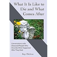 What It Is Like to Die and What Comes After: Conversations with Deceased People Who Describe What Happened After They Died What It Is Like to Die and What Comes After: Conversations with Deceased People Who Describe What Happened After They Died Paperback Kindle