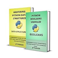 PYTHON BOOLEANS AND PYTHON DATA STRUCTURES UNVEILED: A BEGINNER'S GUIDE TO MASTERING THE CODE SECRETS FOR A SEAMLESS START - 2 BOOKS IN 1
