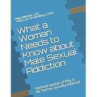 What a Woman Needs to Know about Male Sexual Addiction: Updated version of Why Is My Partner Sexually Addicted (What Women Need to Know) What a Woman Needs to Know about Male Sexual Addiction: Updated version of Why Is My Partner Sexually Addicted (What Women Need to Know) Paperback Kindle