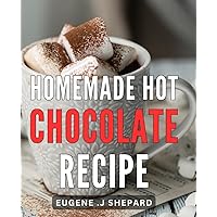 Homemade Hot Chocolate Recipe: Indulge in Irresistible Artisanal Hot Chocolate Creations: Delicious Recipes to Warm Your Soul