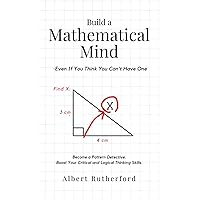 Build a Mathematical Mind - Even If You Think You Can't Have One: Become a Pattern Detective. Boost Your Critical and Logical Thinking Skills. (Advanced Thinking Skills)