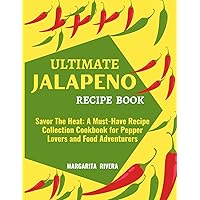 ULTIMATE JALAPENO RECIPE BOOK: Savor The Heat: A Must-Have Recipe Collection Cookbook for Pepper Lovers and Food Adventurers