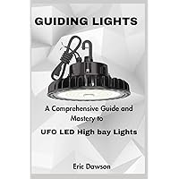 GUIDING LIGHTS: A Comprehensive Guide and Mastery to UFO LED High bay Lights GUIDING LIGHTS: A Comprehensive Guide and Mastery to UFO LED High bay Lights Kindle Paperback