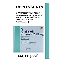 CEPHALEXIN: A Complete Guidebook For The Treatment Of Urinary Tract Infection, Chest Infections, Bacterial Infections With This Antibiotic Medication (Cephalexin)