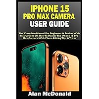 IPHONE 15 PRO MAX CAMERA USER GUIDE: The Complete Manual For Beginners & Seniors With Instructions On How To Master The iPhone 15 Pro Max Camera. With Photo Editing Tips & Tricks IPHONE 15 PRO MAX CAMERA USER GUIDE: The Complete Manual For Beginners & Seniors With Instructions On How To Master The iPhone 15 Pro Max Camera. With Photo Editing Tips & Tricks Paperback Kindle Hardcover
