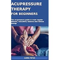 ACUPRESSURE THERAPY FOR BEGINNERS: The acupressure guide to treat regular ailment, relaxation, balance and release energy ACUPRESSURE THERAPY FOR BEGINNERS: The acupressure guide to treat regular ailment, relaxation, balance and release energy Kindle Paperback