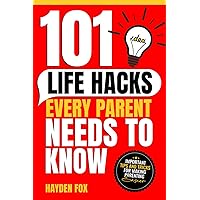 101 Life Hacks Every Parent Needs to Know: Important Tips and Tricks for Making Parenting Easier