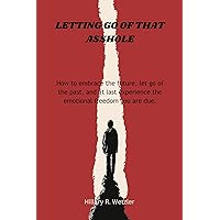 Letting go of that Asshole: How to embrace the future, let go of the past, and at last experience the emotional freedom you are due. Letting go of that Asshole: How to embrace the future, let go of the past, and at last experience the emotional freedom you are due. Kindle Paperback