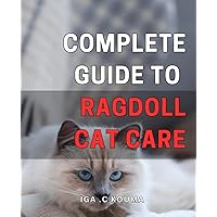 Complete Guide to Ragdoll Cat Care: Ultimate Handbook on Raising and Training Your Adorable Ragdoll Cat - Tips and Tricks for Optimal Health and Happiness