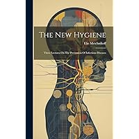 The New Hygiene: Three Lectures On The Prevention Of Infectious Diseases The New Hygiene: Three Lectures On The Prevention Of Infectious Diseases Hardcover Paperback