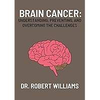 Brain Cancer: Understanding, Preventing, and Overcoming the Challenges Brain Cancer: Understanding, Preventing, and Overcoming the Challenges Kindle Paperback
