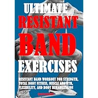 Ultimate Resistant Band Exercises: Resistant Band Workout For Strength, Total Body Fitness, Muscle Growth, Flexibility, And Body Rehabilitaion Ultimate Resistant Band Exercises: Resistant Band Workout For Strength, Total Body Fitness, Muscle Growth, Flexibility, And Body Rehabilitaion Kindle Paperback