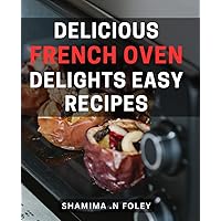 Delicious French Oven Delights: Easy Recipes: Savoring Authentic French Cuisine: Uncomplicated Recipes to Create Irresistible Oven Delicacies