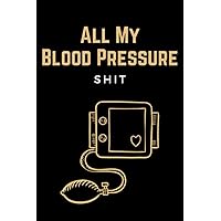 All My Blood Pressure Shit: Funny Blood Pressure Diary Notebook Tracker & Health Journal Log Book to Track, Record & Monitor Blood Pressure Readings at Home - High Blood Pressure Gifts for Women & Men
