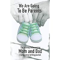 We Are Going To Be Parents - A Journey To Becoming Mom And Dad - A Pregnancy Writing Journal: A notebook designed to help new Mothers and Fathers record log their memories of having a new child