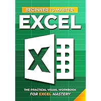 Excel Beginner To Master: The Practical Visual Workbook For Excel Mastery Excel Beginner To Master: The Practical Visual Workbook For Excel Mastery Paperback Kindle