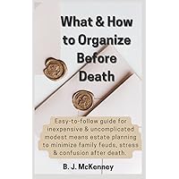 What & How to Organize Before Death: Easy-to-follow guide for inexpensive & uncomplicated modest means estate planning to minimize family feuds, stress, and confusion after death. What & How to Organize Before Death: Easy-to-follow guide for inexpensive & uncomplicated modest means estate planning to minimize family feuds, stress, and confusion after death. Paperback Kindle