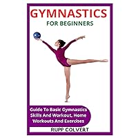 GYMNASTICS FOR BEGINNERS: Guide To Basic Gymnastics Skills And Workout, Home Workouts And Exercises GYMNASTICS FOR BEGINNERS: Guide To Basic Gymnastics Skills And Workout, Home Workouts And Exercises Paperback Kindle