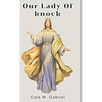 Our Lady Of Knock: Biography and nine days novena, litany, devotions, apparitions and miracles of our lady of knock