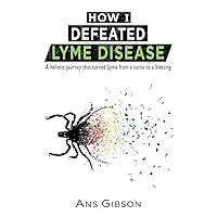 How I Defeated Lyme Disease: A holistic journey that turned Lyme from a curse to a blessing How I Defeated Lyme Disease: A holistic journey that turned Lyme from a curse to a blessing Paperback Kindle