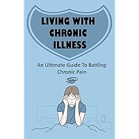 Living With Chronic Illness: An Ultimate Guide To Battling Chronic Pain