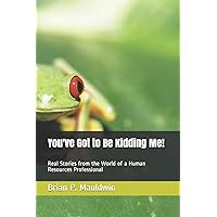 You've Got to Be Kidding Me!: Real Stories from the World of a Human Resources Professional You've Got to Be Kidding Me!: Real Stories from the World of a Human Resources Professional Paperback Kindle