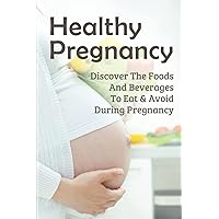 Healthy Pregnancy: Discover The Foods And Beverages To Eat & Avoid During Pregnancy: Pregnancy Questions To Ask