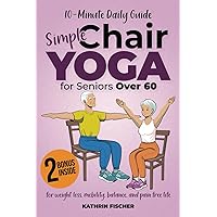 Simple Chair Yoga for Seniors Over 60: An Illustrated, 10-Minute Daily Guide to Weight Loss, Improved Independence, Mobility, Balance, and a Pain-Free Life, with Tips on How to Maintain Your Routine