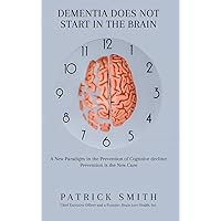 Dementia Does Not Start In the Brain: A New Paradigm in the Prevention of Cognitive Decline: Prevention is the New Cure. Dementia Does Not Start In the Brain: A New Paradigm in the Prevention of Cognitive Decline: Prevention is the New Cure. Hardcover Kindle